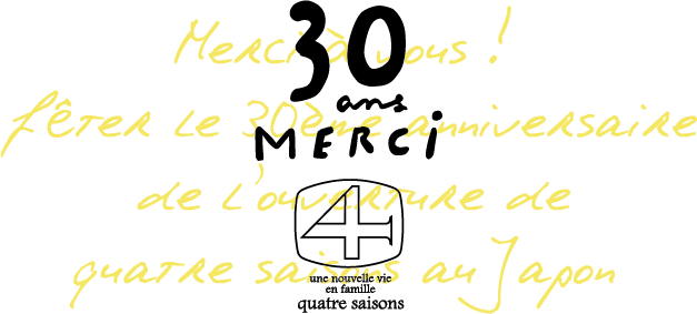 Merci à vous !
fêter le 30ème anniversaire de lo’uverture de quatre saisons au Japon