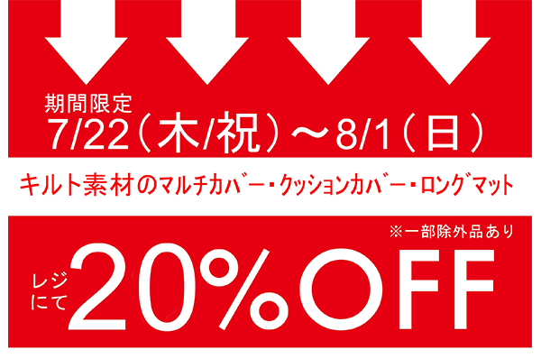 7月22日(木/祝)- 8月1日(日)<br>期間限定!!キルト素材のマルチカバー・クッションカバー・ロングマットをお買い上げでレジにて 20%OFFキャンペーン
